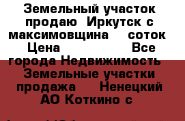 Земельный участок продаю. Иркутск с.максимовщина.12 соток › Цена ­ 1 000 000 - Все города Недвижимость » Земельные участки продажа   . Ненецкий АО,Коткино с.